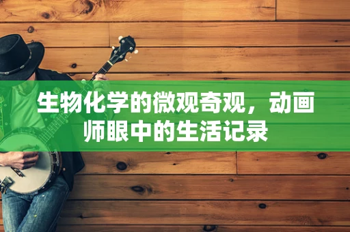 生物化学的微观奇观，动画师眼中的生活记录