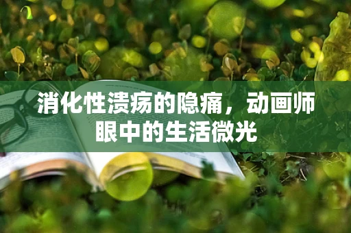 消化性溃疡的隐痛，动画师眼中的生活微光