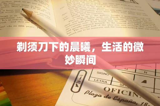 剃须刀下的晨曦，生活的微妙瞬间