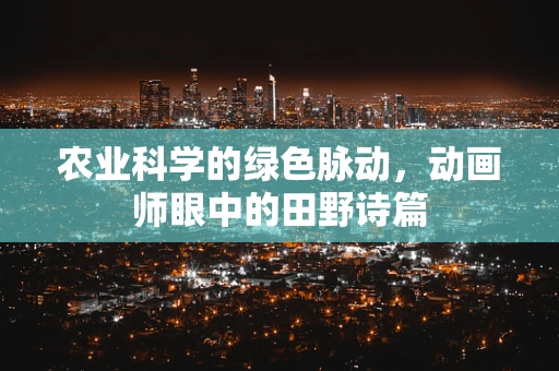 农业科学的绿色脉动，动画师眼中的田野诗篇