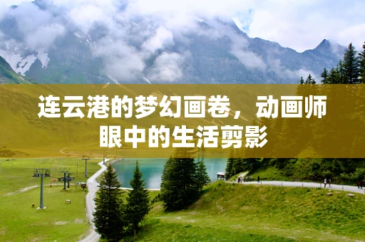 连云港的梦幻画卷，动画师眼中的生活剪影