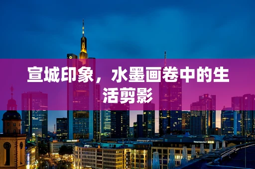 宣城印象，水墨画卷中的生活剪影