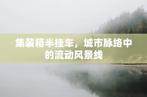 集装箱半挂车，城市脉络中的流动风景线