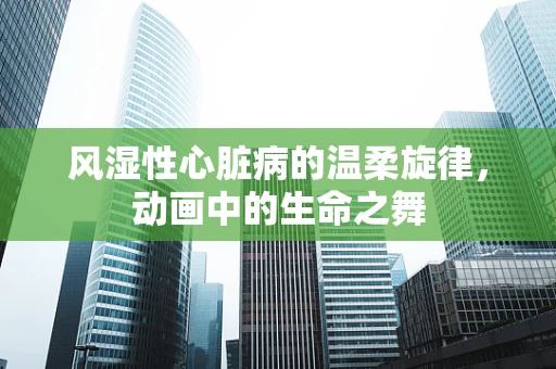 风湿性心脏病的温柔旋律，动画中的生命之舞
