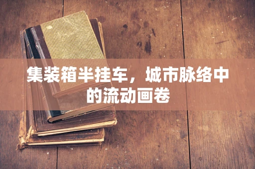 集装箱半挂车，城市脉络中的流动画卷