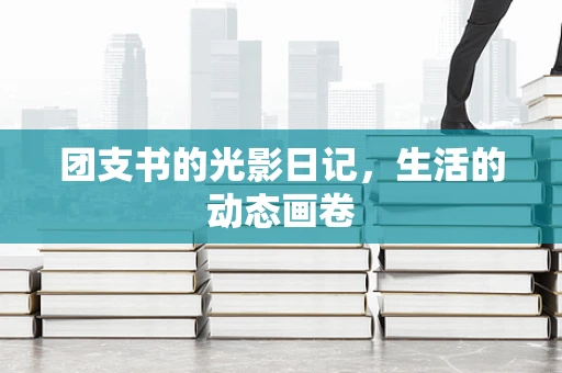 团支书的光影日记，生活的动态画卷