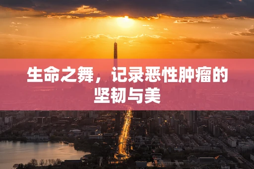 生命之舞，记录恶性肿瘤的坚韧与美