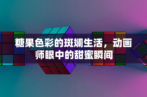 糖果色彩的斑斓生活，动画师眼中的甜蜜瞬间