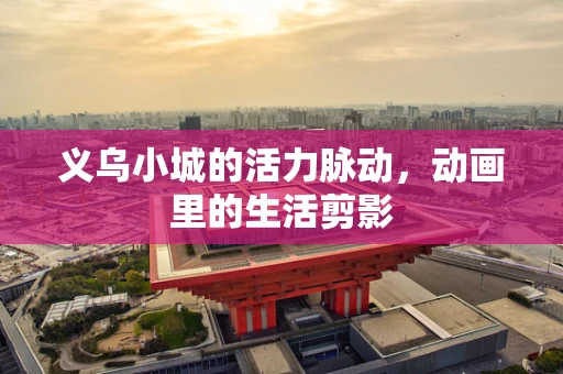 义乌小城的活力脉动，动画里的生活剪影