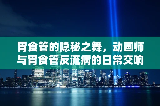 胃食管的隐秘之舞，动画师与胃食管反流病的日常交响曲