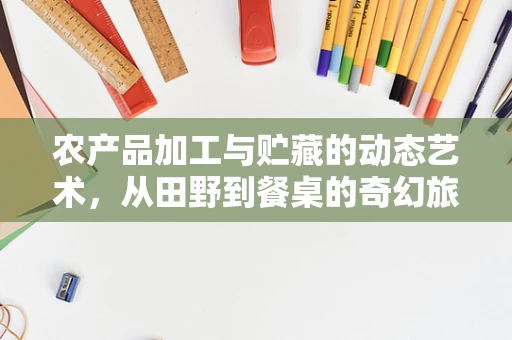 农产品加工与贮藏的动态艺术，从田野到餐桌的奇幻旅程