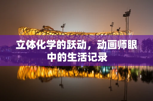 立体化学的跃动，动画师眼中的生活记录