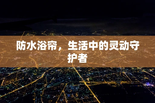 防水浴帘，生活中的灵动守护者