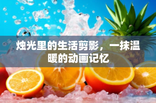 烛光里的生活剪影，一抹温暖的动画记忆