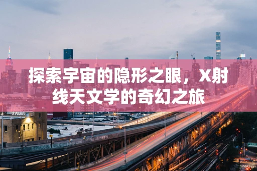 探索宇宙的隐形之眼，X射线天文学的奇幻之旅