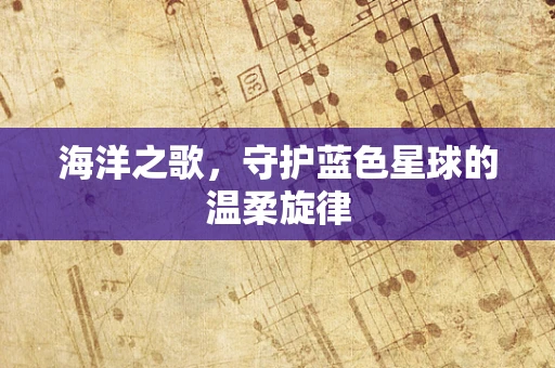 海洋之歌，守护蓝色星球的温柔旋律