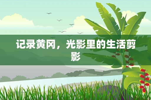 记录黄冈，光影里的生活剪影