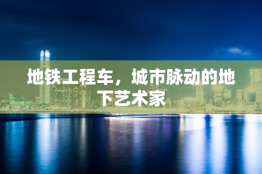 地铁工程车，城市脉动的地下艺术家
