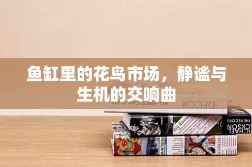 鱼缸里的花鸟市场，静谧与生机的交响曲
