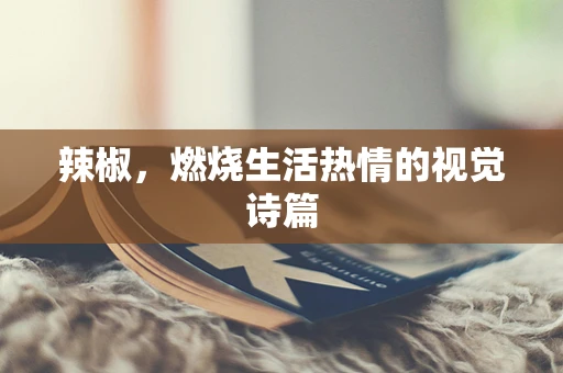 辣椒，燃烧生活热情的视觉诗篇