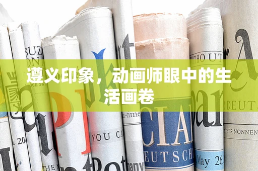 遵义印象，动画师眼中的生活画卷