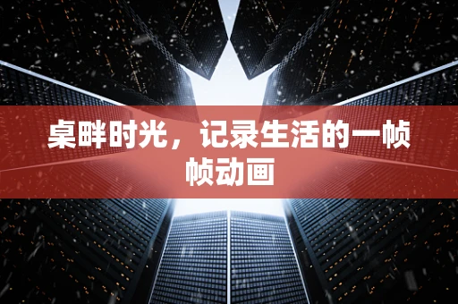 桌畔时光，记录生活的一帧帧动画