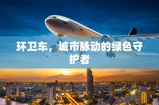 环卫车，城市脉动的绿色守护者