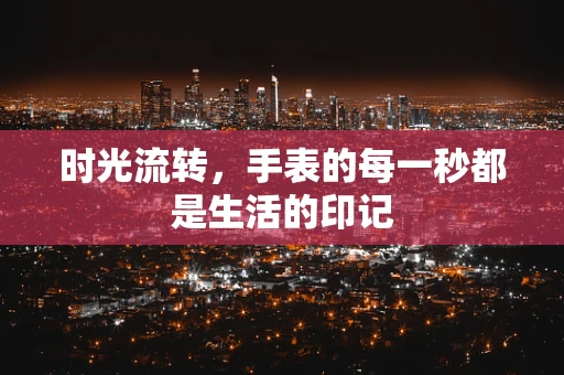 时光流转，手表的每一秒都是生活的印记