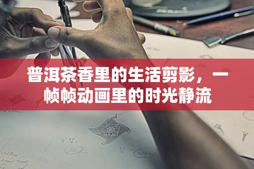 普洱茶香里的生活剪影，一帧帧动画里的时光静流
