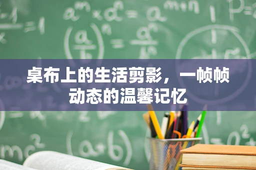 桌布上的生活剪影，一帧帧动态的温馨记忆