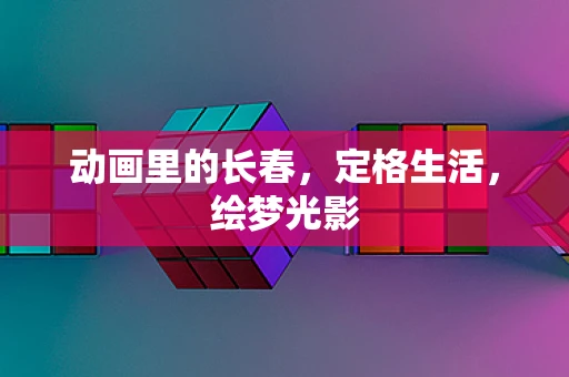 动画里的长春，定格生活，绘梦光影