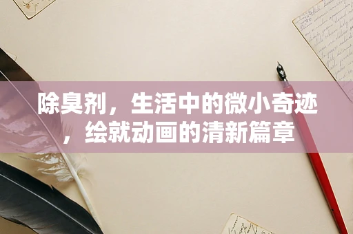 除臭剂，生活中的微小奇迹，绘就动画的清新篇章