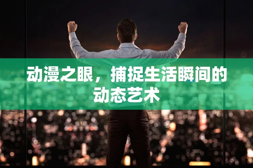 动漫之眼，捕捉生活瞬间的动态艺术