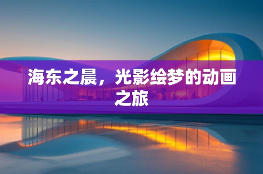 海东之晨，光影绘梦的动画之旅