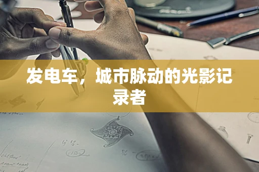 发电车，城市脉动的光影记录者