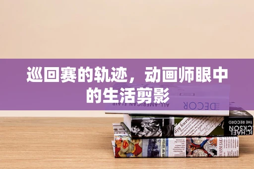 巡回赛的轨迹，动画师眼中的生活剪影