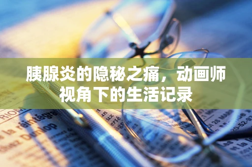 胰腺炎的隐秘之痛，动画师视角下的生活记录