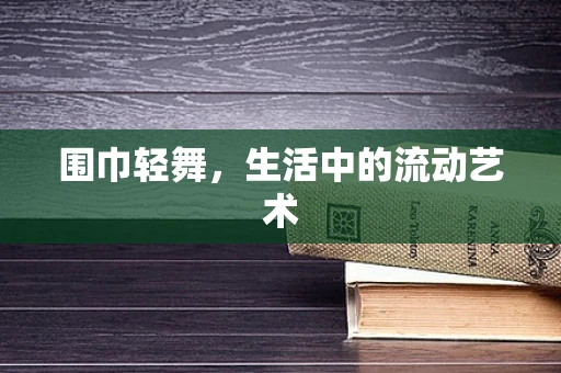 围巾轻舞，生活中的流动艺术