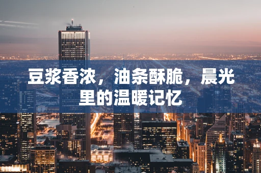 豆浆香浓，油条酥脆，晨光里的温暖记忆