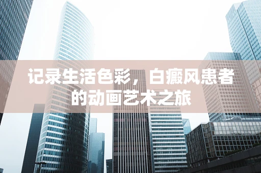 记录生活色彩，白癜风患者的动画艺术之旅