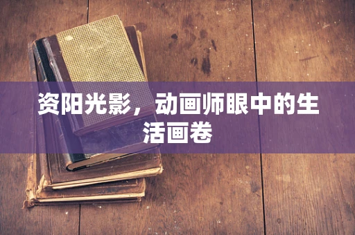 资阳光影，动画师眼中的生活画卷
