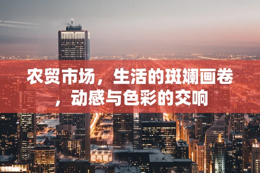 农贸市场，生活的斑斓画卷，动感与色彩的交响
