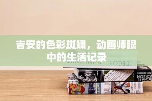 吉安的色彩斑斓，动画师眼中的生活记录