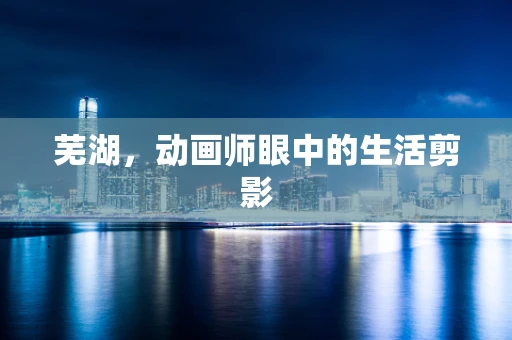 芜湖，动画师眼中的生活剪影