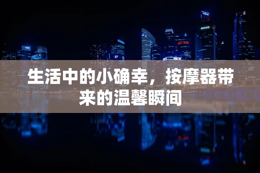 生活中的小确幸，按摩器带来的温馨瞬间