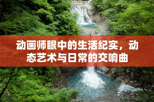 动画师眼中的生活纪实，动态艺术与日常的交响曲