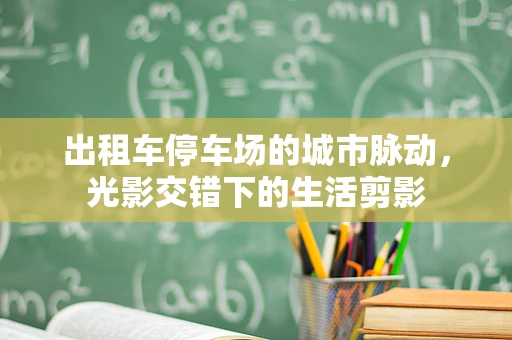出租车停车场的城市脉动，光影交错下的生活剪影