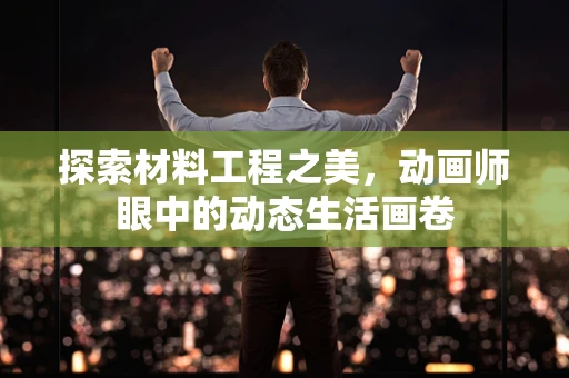 探索材料工程之美，动画师眼中的动态生活画卷