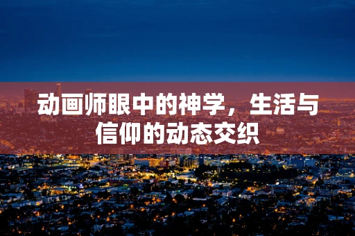 动画师眼中的神学，生活与信仰的动态交织