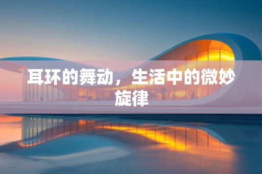 耳环的舞动，生活中的微妙旋律